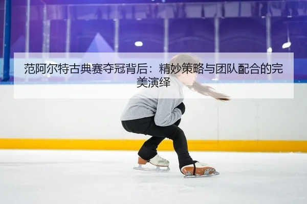 范阿尔特古典赛夺冠背后：精妙策略与团队配合的完美演绎